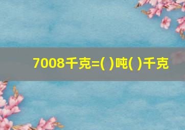 7008千克=( )吨( )千克